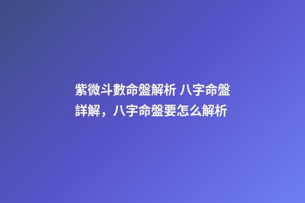 紫微斗數命盤解析 八字命盤詳解，八字命盤要怎么解析-第1張-觀點-玄機派